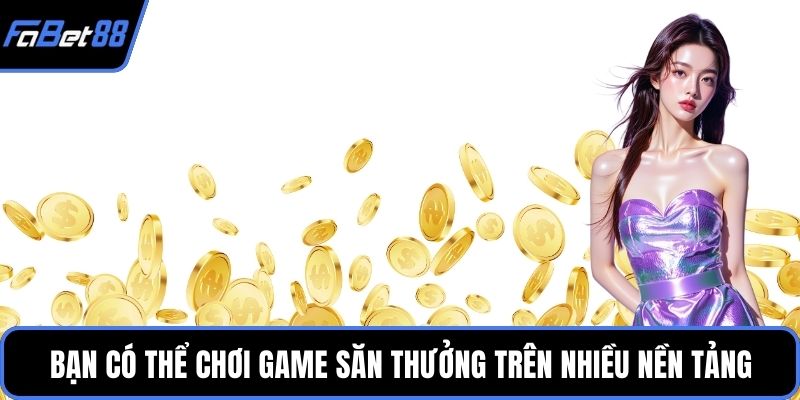 Bạn có thể chơi game săn thưởng trên nhiều nền tảng