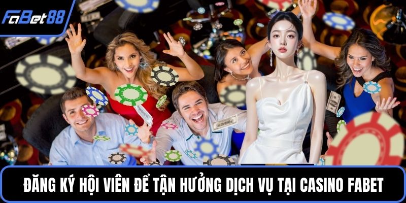 Đăng ký hội viên để tận hưởng dịch vụ tại Casino FABET