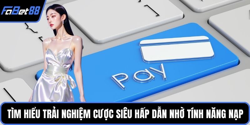 Tìm hiểu trải nghiệm cược siêu hấp dẫn nhờ tính năng nạp