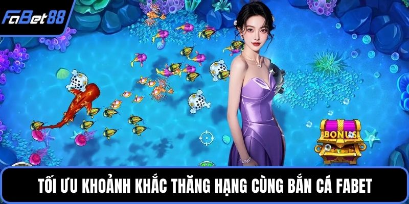 Tối ưu khoảnh khắc thăng hạng cùng Bắn cá FABET
